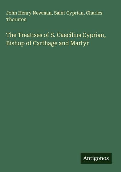 The Treatises of S. Caecilius Cyprian, Bishop of Carthage and Martyr
