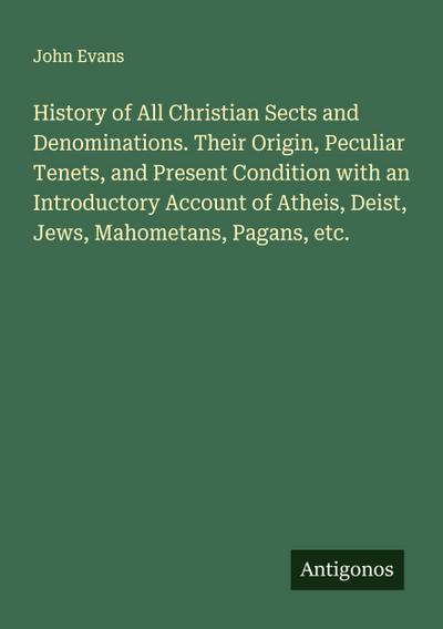 History of All Christian Sects and Denominations. Their Origin, Peculiar Tenets, and Present Condition with an Introductory Account of Atheis, Deist, Jews, Mahometans, Pagans, etc.