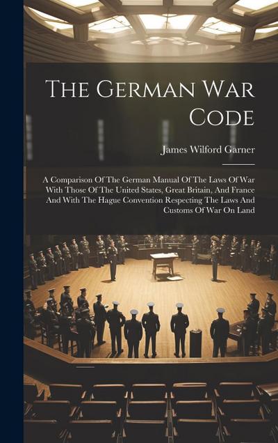 The German War Code: A Comparison Of The German Manual Of The Laws Of War With Those Of The United States, Great Britain, And France And Wi