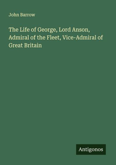 The Life of George, Lord Anson, Admiral of the Fleet, Vice-Admiral of Great Britain