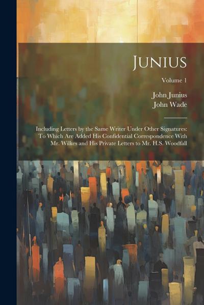 Junius: Including Letters by the Same Writer Under Other Signatures: To Which Are Added His Confidential Correspondence With M