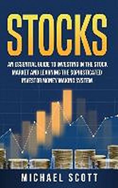 Stocks: An Essential Guide To Investing In The Stock Market And Learning The Sophisticated Investor Money Making System