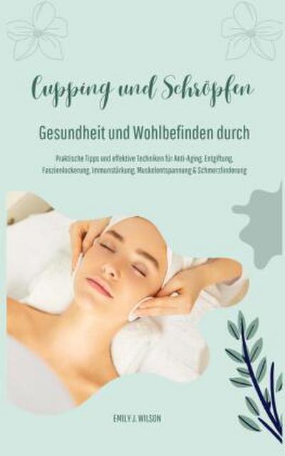 Gesundheit und Wohlbefinden durch Schröpfen und Cupping (Praktische Tipps und effektive Techniken für Anti-Aging, Entgiftung, Faszienlockerung, Immunstärkung, Muskelentspannung und Schmerzlinderung)