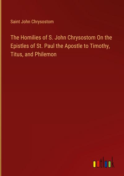 The Homilies of S. John Chrysostom On the Epistles of St. Paul the Apostle to Timothy, Titus, and Philemon