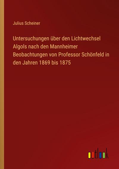Untersuchungen über den Lichtwechsel Algols nach den Mannheimer Beobachtungen von Professor Schönfeld in den Jahren 1869 bis 1875