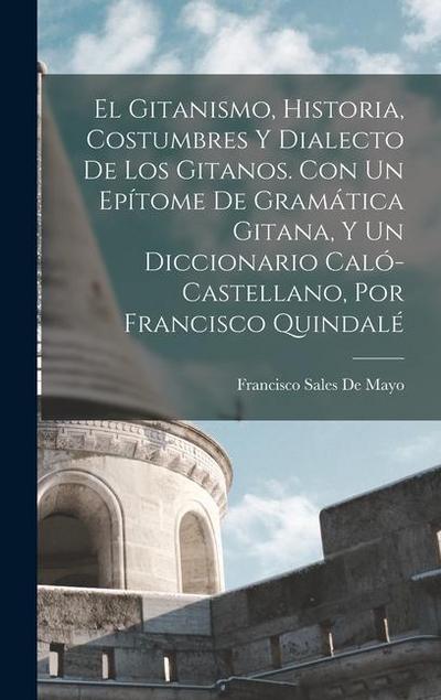 El Gitanismo, Historia, Costumbres Y Dialecto De Los Gitanos. Con Un Epítome De Gramática Gitana, Y Un Diccionario Caló-Castellano, Por Francisco Quindalé