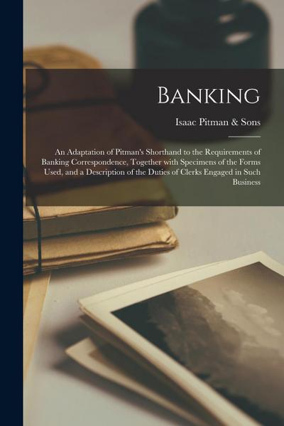 Banking; an Adaptation of Pitman’s Shorthand to the Requirements of Banking Correspondence, Together With Specimens of the Forms Used, and a Descripti