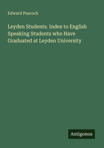 Leyden Students. Index to English Speaking Students who Have Graduated at Leyden University