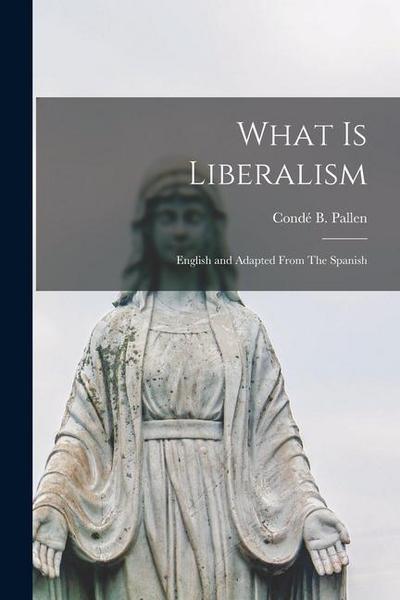 What is Liberalism: English and Adapted From The Spanish