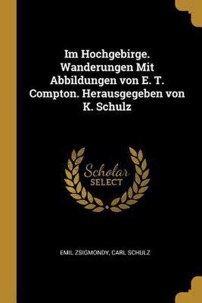 Im Hochgebirge. Wanderungen Mit Abbildungen Von E. T. Compton. Herausgegeben Von K. Schulz