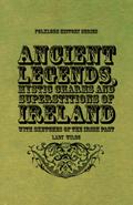 Ancient Legends, Mystic Charms and Superstitions of Ireland - With Sketches of the Irish Past