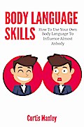 Body Language Skills: How To Use Your Own Body Language To Influence Almost Anybody