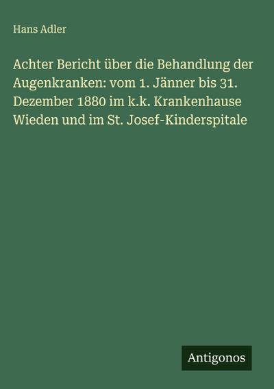 Achter Bericht über die Behandlung der Augenkranken: vom 1. Jänner bis 31. Dezember 1880 im k.k. Krankenhause Wieden und im St. Josef-Kinderspitale