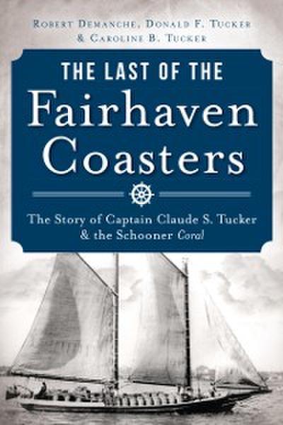 Last of the Fairhaven Coasters: The Story of Captain Claude S. Tucker and the Schooner Coral