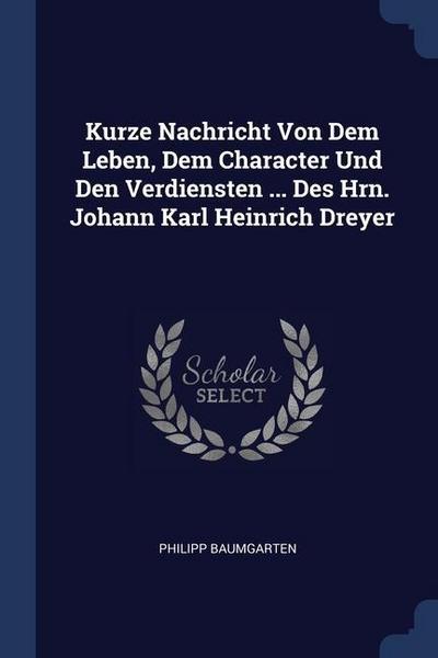 Kurze Nachricht Von Dem Leben, Dem Character Und Den Verdiensten ... Des Hrn. Johann Karl Heinrich Dreyer