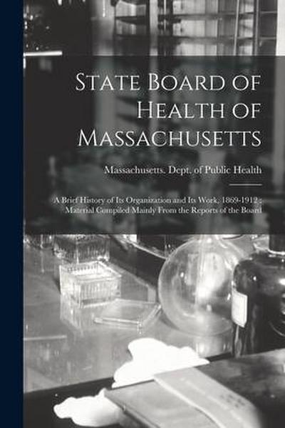 State Board of Health of Massachusetts: a Brief History of Its Organization and Its Work, 1869-1912: Material Compiled Mainly From the Reports of the