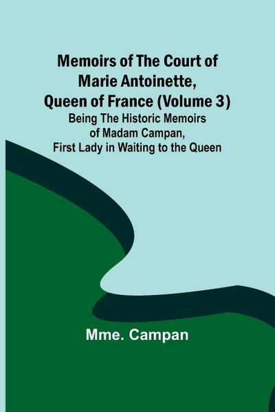 Memoirs of the Court of Marie Antoinette, Queen of France (Volume 3); Being the Historic Memoirs of Madam Campan, First Lady in Waiting to the Queen