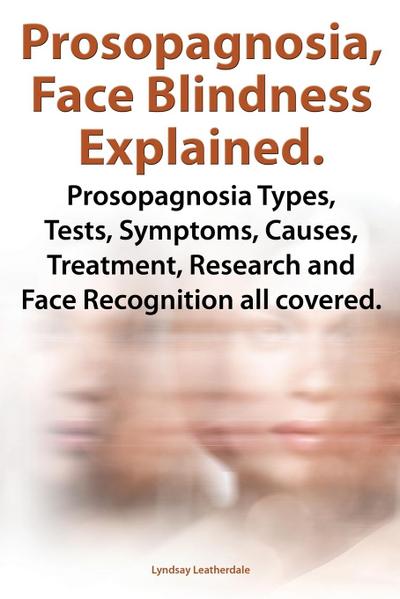 Prosopagnosia, Face Blindness Explained. Prosopagnosia Types, Tests, Symptoms, Causes, Treatment, Research and Face Recognition All Covered.