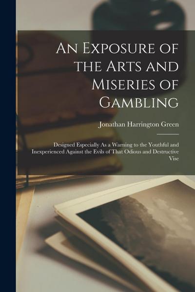 An Exposure of the Arts and Miseries of Gambling: Designed Especially As a Warning to the Youthful and Inexperienced Against the Evils of That Odious