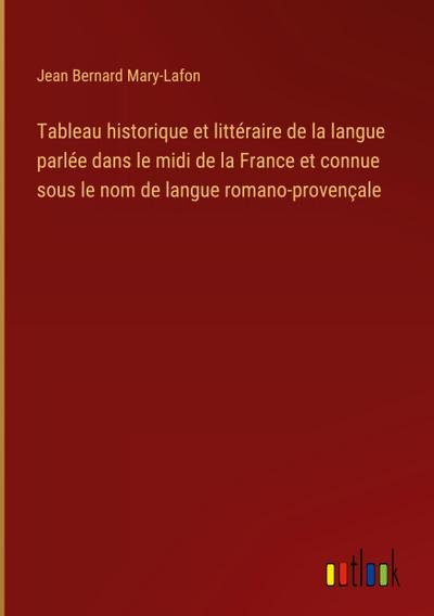 Tableau historique et littéraire de la langue parlée dans le midi de la France et connue sous le nom de langue romano-provençale