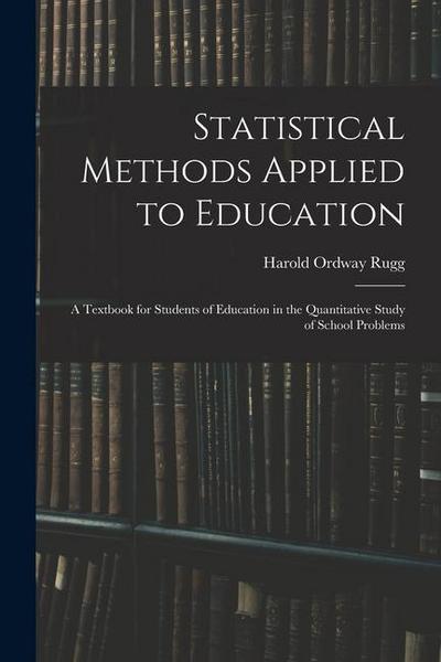 Statistical Methods Applied to Education; a Textbook for Students of Education in the Quantitative Study of School Problems
