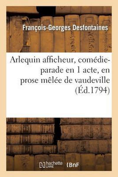 Arlequin Afficheur, Comédie-Parade En 1 Acte, En Prose Mêlée de Vaudeville (Éd.1794)
