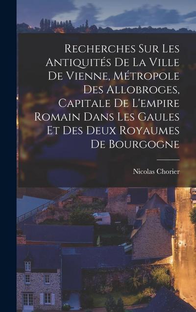 Recherches Sur Les Antiquités De La Ville De Vienne, Métropole Des Allobroges, Capitale De L’empire Romain Dans Les Gaules Et Des Deux Royaumes De Bourgogne