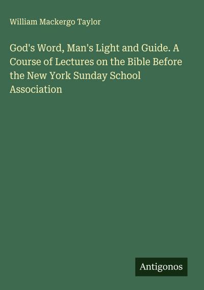 God’s Word, Man’s Light and Guide. A Course of Lectures on the Bible Before the New York Sunday School Association