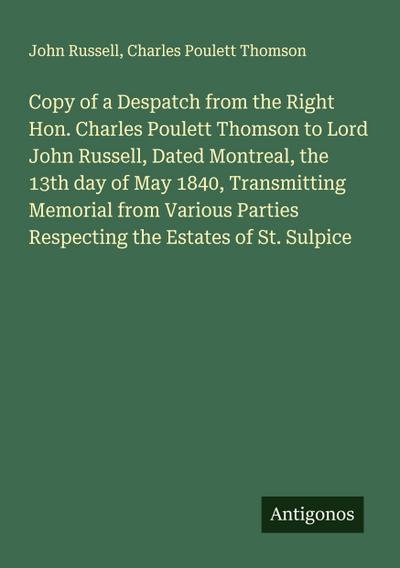 Copy of a Despatch from the Right Hon. Charles Poulett Thomson to Lord John Russell, Dated Montreal, the 13th day of May 1840, Transmitting Memorial from Various Parties Respecting the Estates of St. Sulpice