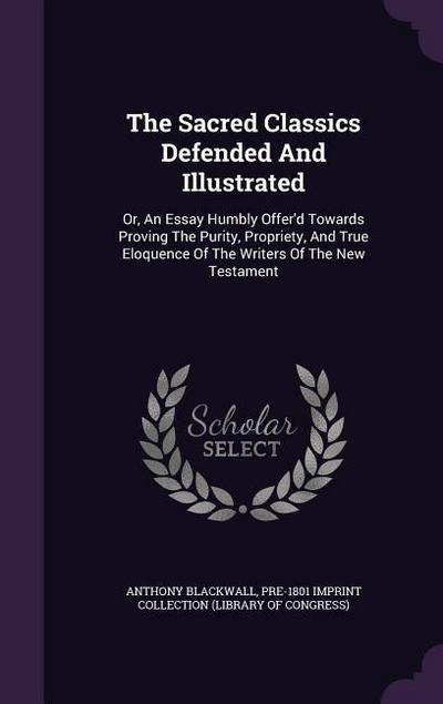 The Sacred Classics Defended And Illustrated: Or, An Essay Humbly Offer’d Towards Proving The Purity, Propriety, And True Eloquence Of The Writers Of