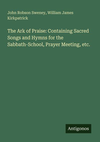 The Ark of Praise: Containing Sacred Songs and Hymns for the Sabbath-School, Prayer Meeting, etc.