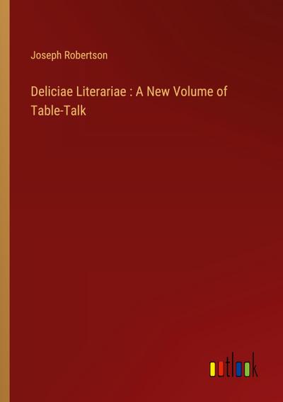 Deliciae Literariae : A New Volume of Table-Talk