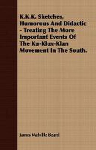 K.K.K. Sketches, Humorous And Didactic - Treating The More Important Events Of The Ku-Klux-Klan Movement In The South. - James Melville Beard