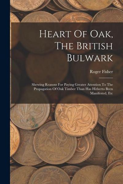 Heart Of Oak, The British Bulwark: Shewing Reasons For Paying Greater Attention To The Propagation Of Oak Timber Than Has Hitherto Been Manifested, Et