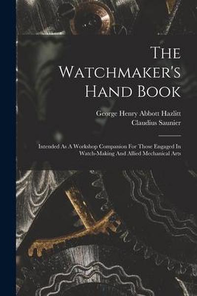 The Watchmaker’s Hand Book: Intended As A Workshop Companion For Those Engaged In Watch-making And Allied Mechanical Arts