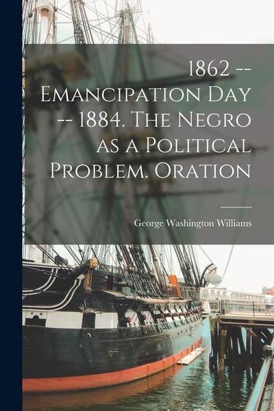 1862 -- Emancipation day -- 1884. The Negro as a Political Problem. Oration