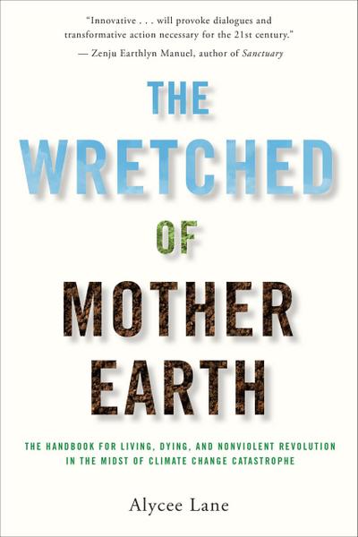 The Wretched of Mother Earth: The Handbook for Living, Dying, and Nonviolent Revolution in the Midst of Climate Change Catastrophe