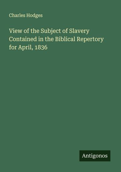 View of the Subject of Slavery Contained in the Biblical Repertory for April, 1836