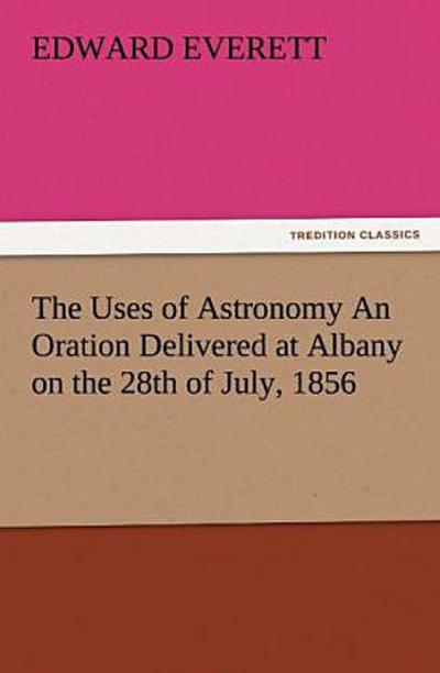 The Uses of Astronomy An Oration Delivered at Albany on the 28th of July, 1856