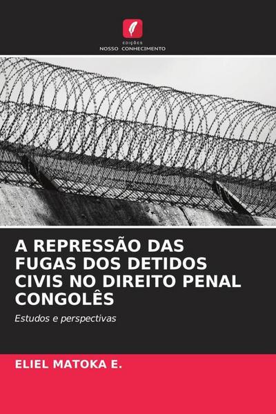 A REPRESSÃO DAS FUGAS DOS DETIDOS CIVIS NO DIREITO PENAL CONGOLÊS - Eliel Matoka E.