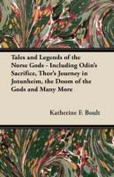 Tales and Legends of the Norse Gods - Including Odin’s Sacrifice, Thor’s Journey in Jötunheim, the Doom of the Gods and Many More