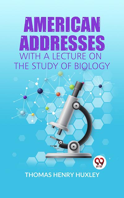American Addresses WITH A LECTURE ON THE STUDY OF BIOLOGY