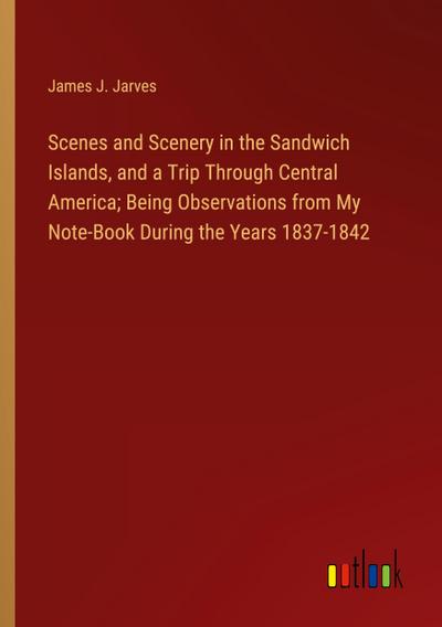 Scenes and Scenery in the Sandwich Islands, and a Trip Through Central America; Being Observations from My Note-Book During the Years 1837-1842