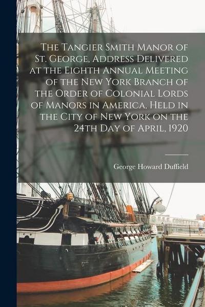 The Tangier Smith Manor of St. George, Address Delivered at the Eighth Annual Meeting of the New York Branch of the Order of Colonial Lords of Manors