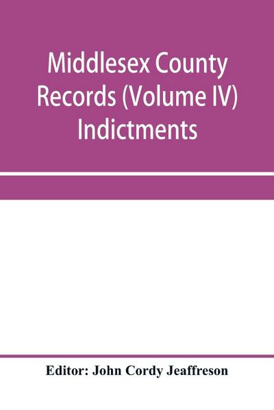 Middlesex County records (Volume IV) Indictments, Recognizances, Coroners’ Inquisition-post-mortem, Orders, Memoranda and Certificates of Convictions of Conventiclers, temp. 19 Charles II. to 4 James II.