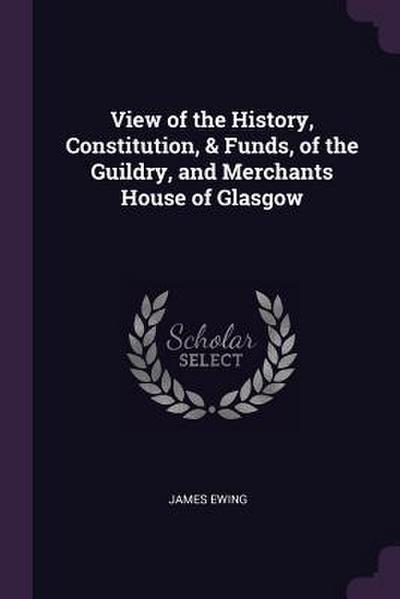 View of the History, Constitution, & Funds, of the Guildry, and Merchants House of Glasgow