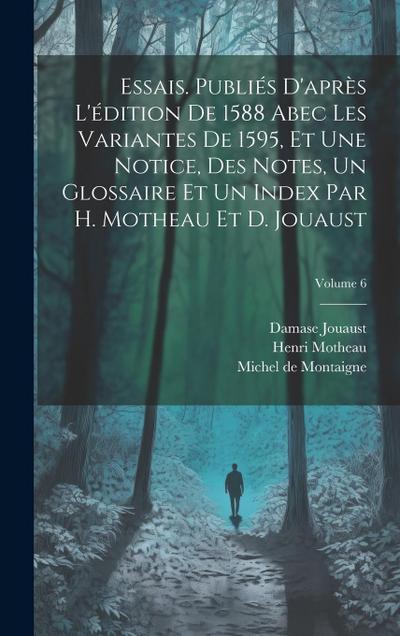 Essais. Publiés d’après l’édition de 1588 abec les variantes de 1595, et une notice, des notes, un glossaire et un index par H. Motheau et D. Jouaust; Volume 6