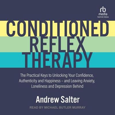 Conditioned Reflex Therapy: The Practical Keys to Unlocking Your Confidence, Authenticity and Happiness - And Leaving Anxiety, Loneliness and Depr