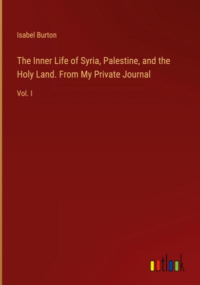 The Inner Life of Syria, Palestine, and the Holy Land. From My Private Journal
