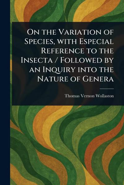 On the Variation of Species, With Especial Reference to the Insecta / Followed by an Inquiry Into the Nature of Genera